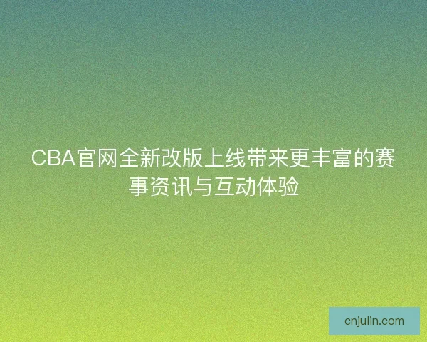 CBA官网全新改版上线带来更丰富的赛事资讯与互动体验