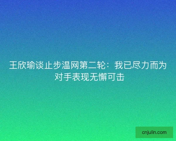 王欣瑜谈止步温网第二轮：我已尽力而为 对手表现无懈可击