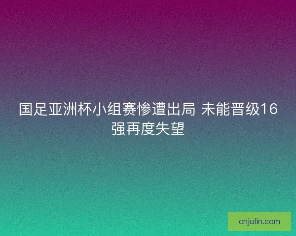 国足亚洲杯小组赛惨遭出局 未能晋级16强再度失望