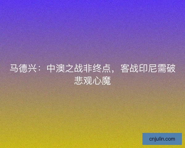 马德兴：中澳之战非终点，客战印尼需破悲观心魔