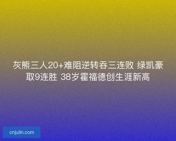 灰熊三人20+难阻逆转吞三连败 绿凯豪取9连胜 38岁霍福德创生涯新高
