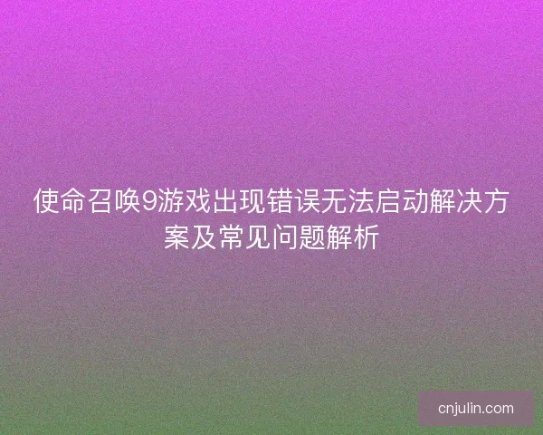 使命召唤9游戏出现错误无法启动解决方案及常见问题解析