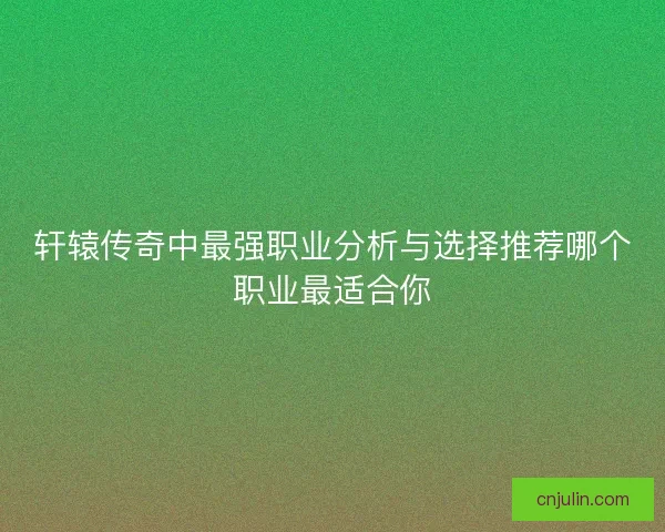轩辕传奇中最强职业分析与选择推荐哪个职业最适合你