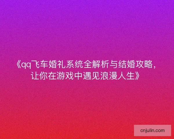 《qq飞车婚礼系统全解析与结婚攻略，让你在游戏中遇见浪漫人生》