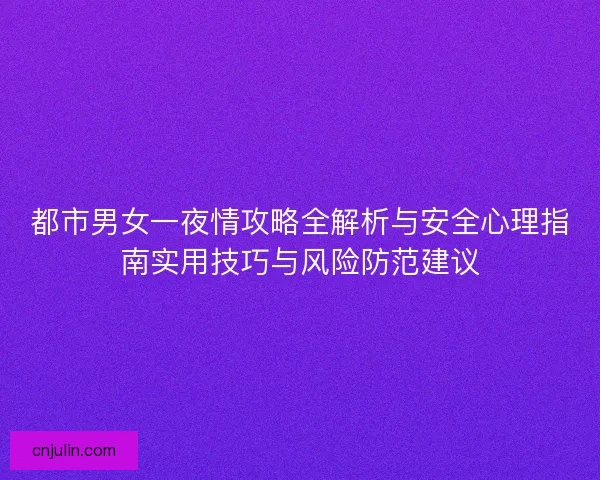 都市男女一夜情攻略全解析与安全心理指南实用技巧与风险防范建议