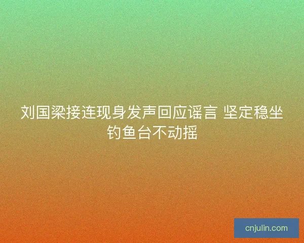 刘国梁接连现身发声回应谣言 坚定稳坐钓鱼台不动摇