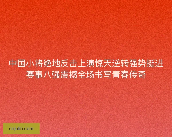 中国小将绝地反击上演惊天逆转强势挺进赛事八强震撼全场书写青春传奇