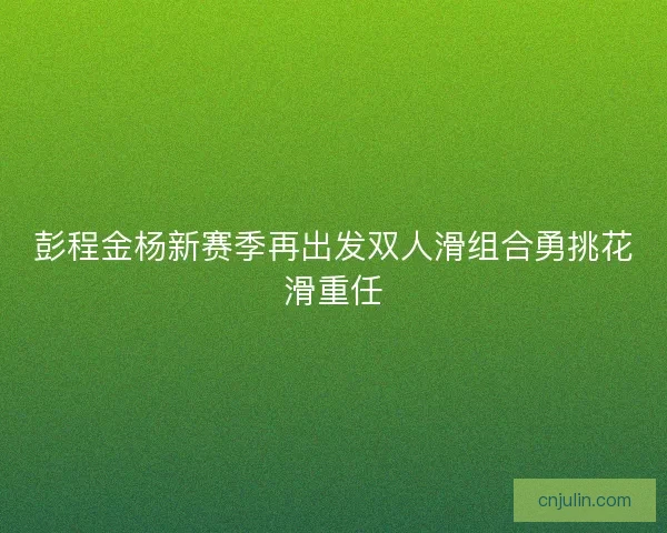 彭程金杨新赛季再出发双人滑组合勇挑花滑重任