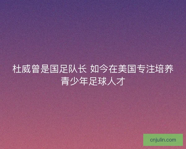 杜威曾是国足队长 如今在美国专注培养青少年足球人才