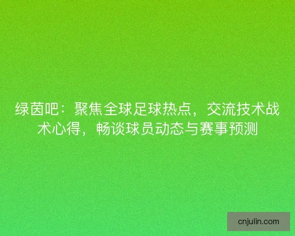 绿茵吧：聚焦全球足球热点，交流技术战术心得，畅谈球员动态与赛事预测