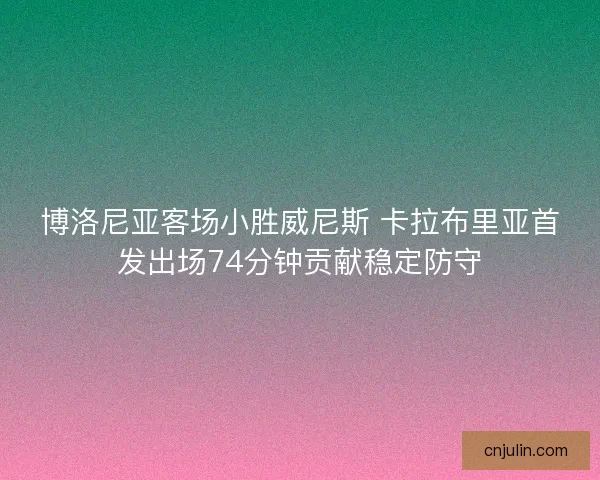 博洛尼亚客场小胜威尼斯 卡拉布里亚首发出场74分钟贡献稳定防守