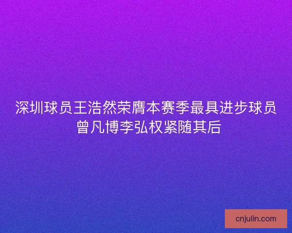深圳球员王浩然荣膺本赛季最具进步球员 曾凡博李弘权紧随其后