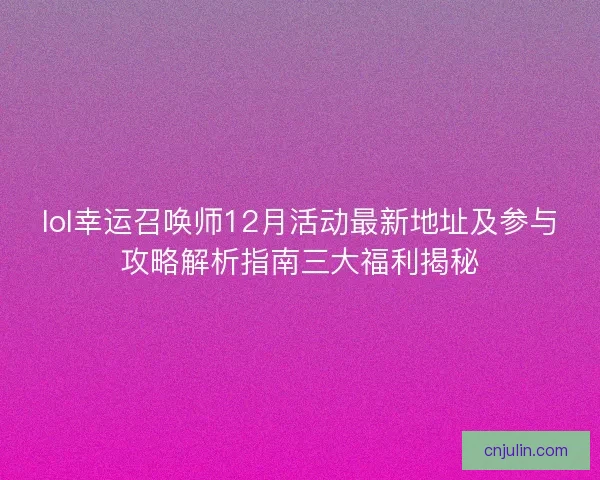 lol幸运召唤师12月活动最新地址及参与攻略解析指南三大福利揭秘