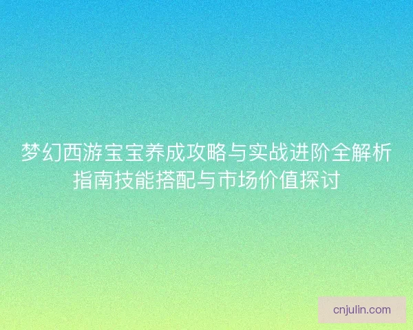 梦幻西游宝宝养成攻略与实战进阶全解析指南技能搭配与市场价值探讨