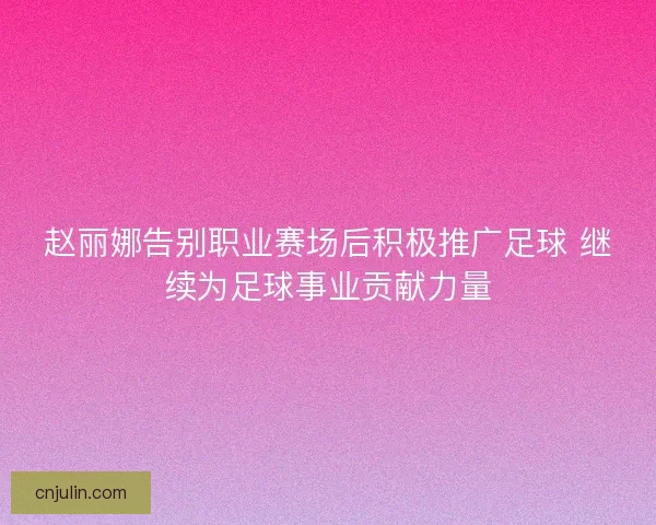 赵丽娜告别职业赛场后积极推广足球 继续为足球事业贡献力量
