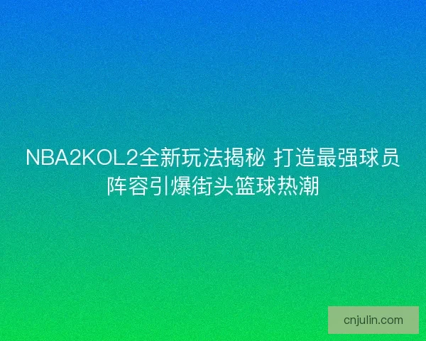 NBA2KOL2全新玩法揭秘 打造最强球员阵容引爆街头篮球热潮