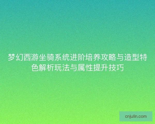 梦幻西游坐骑系统进阶培养攻略与造型特色解析玩法与属性提升技巧