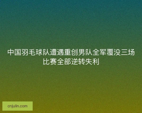 中国羽毛球队遭遇重创男队全军覆没三场比赛全部逆转失利