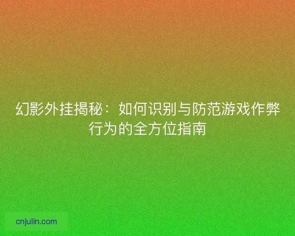 幻影外挂揭秘：如何识别与防范游戏作弊行为的全方位指南
