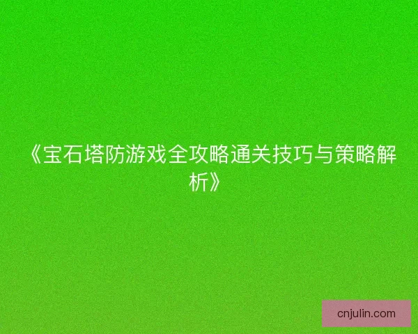 《宝石塔防游戏全攻略通关技巧与策略解析》