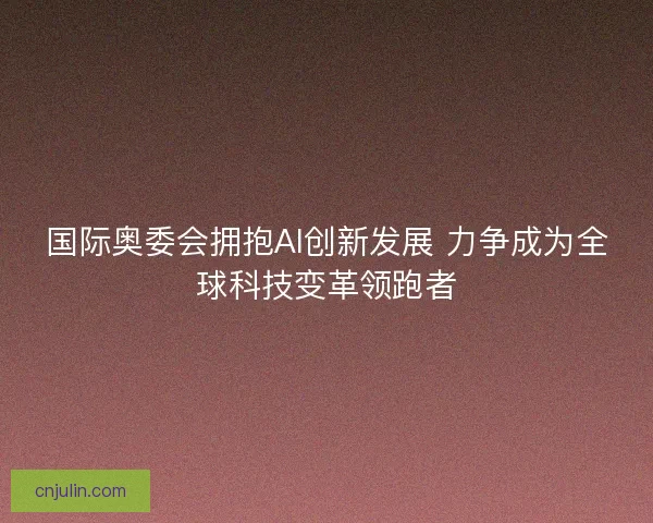 国际奥委会拥抱AI创新发展 力争成为全球科技变革领跑者