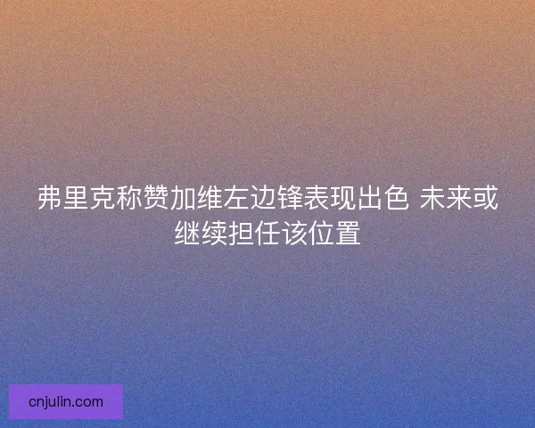 弗里克称赞加维左边锋表现出色 未来或继续担任该位置