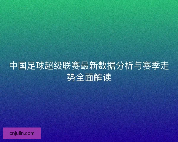 中国足球超级联赛最新数据分析与赛季走势全面解读
