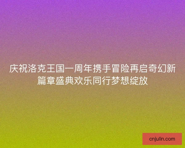 庆祝洛克王国一周年携手冒险再启奇幻新篇章盛典欢乐同行梦想绽放