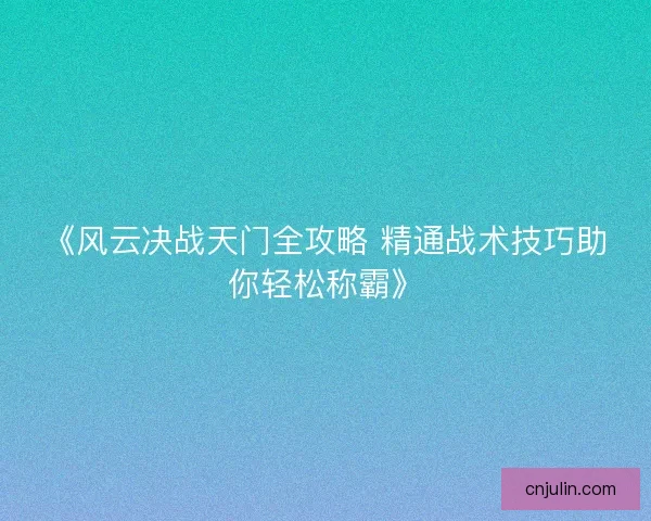 《风云决战天门全攻略 精通战术技巧助你轻松称霸》